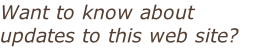 Want to know about updates to this web site?